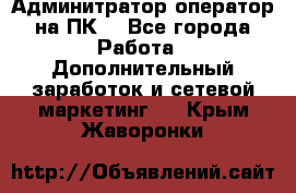 Админитратор-оператор на ПК  - Все города Работа » Дополнительный заработок и сетевой маркетинг   . Крым,Жаворонки